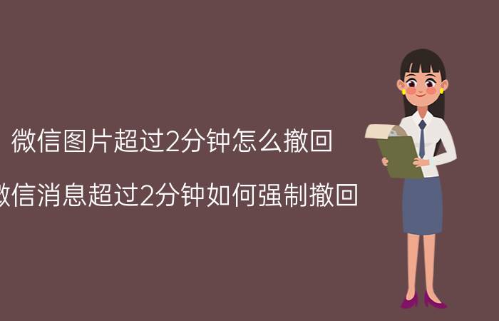 微信图片超过2分钟怎么撤回 微信消息超过2分钟如何强制撤回？